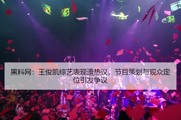 黑料网：王俊凯综艺表现遭热议，节目策划与观众定位引发争议